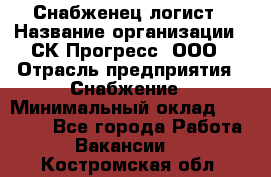 Снабженец-логист › Название организации ­ СК Прогресс, ООО › Отрасль предприятия ­ Снабжение › Минимальный оклад ­ 35 000 - Все города Работа » Вакансии   . Костромская обл.